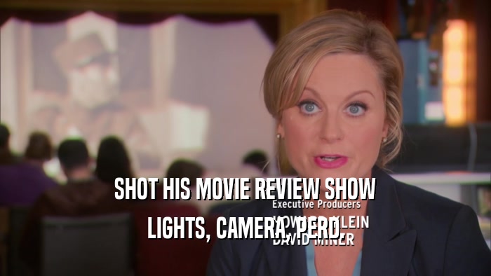SHOT HIS MOVIE REVIEW SHOW LIGHTS, CAMERA, PERD. 