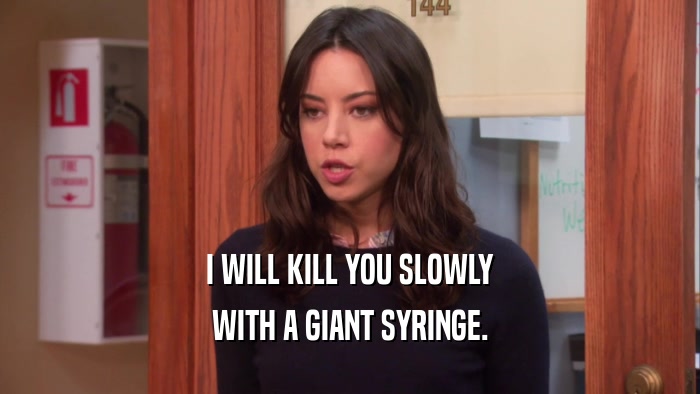 I WILL KILL YOU SLOWLY WITH A GIANT SYRINGE. 