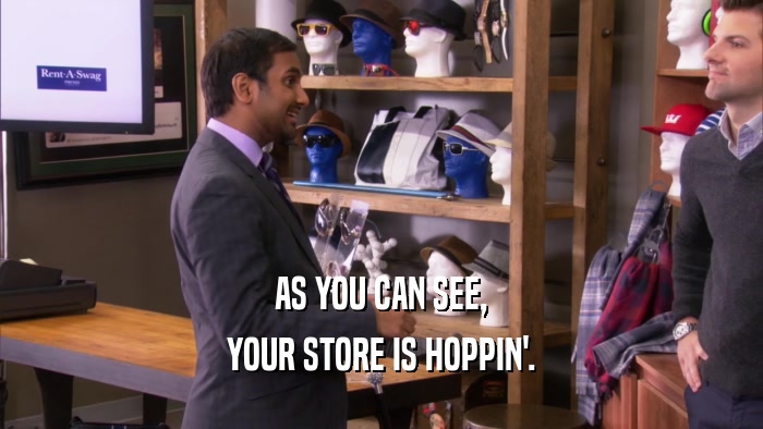 AS YOU CAN SEE, YOUR STORE IS HOPPIN'. 