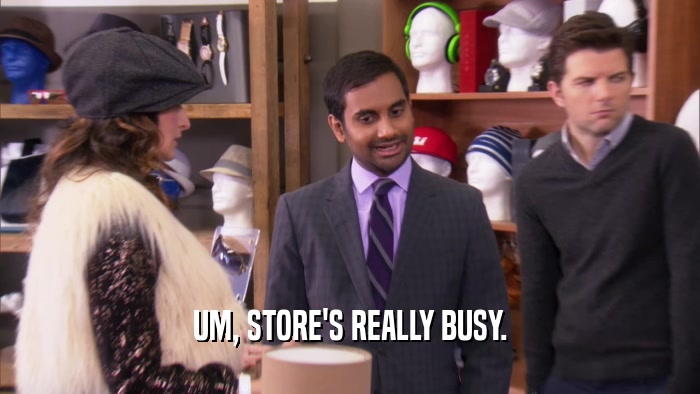 UM, STORE'S REALLY BUSY.  