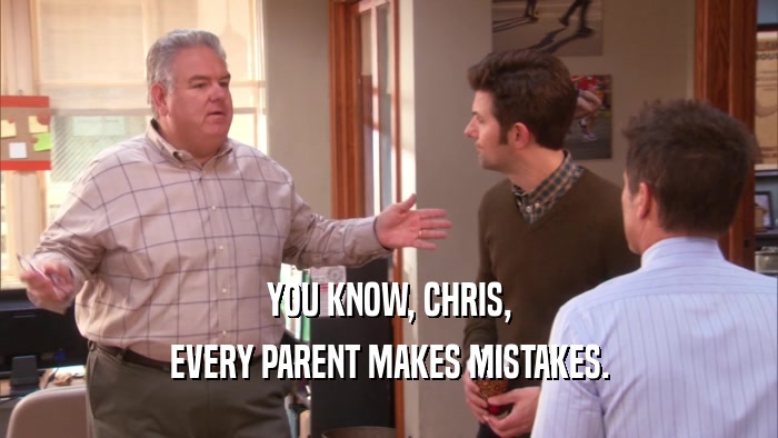 YOU KNOW, CHRIS,
 EVERY PARENT MAKES MISTAKES.
 