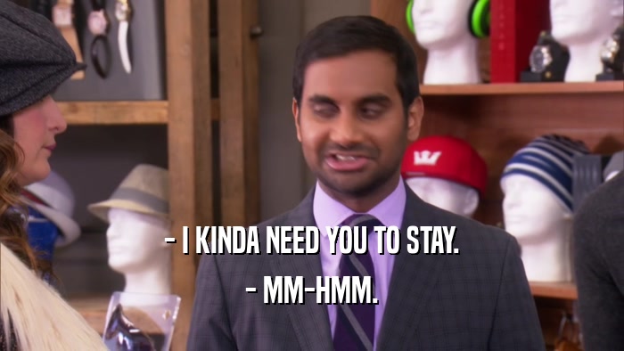 - I KINDA NEED YOU TO STAY. - MM-HMM. 