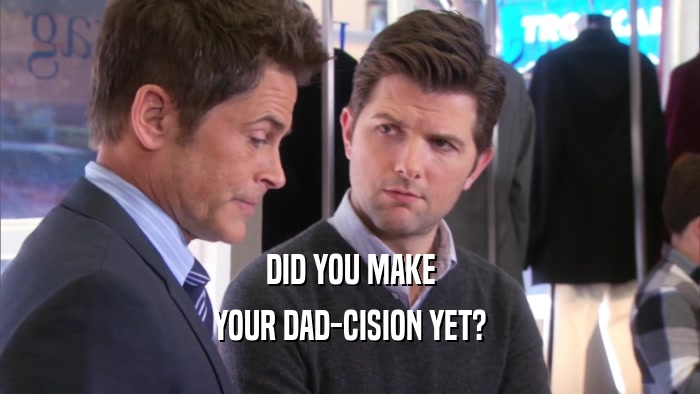 DID YOU MAKE YOUR DAD-CISION YET? 