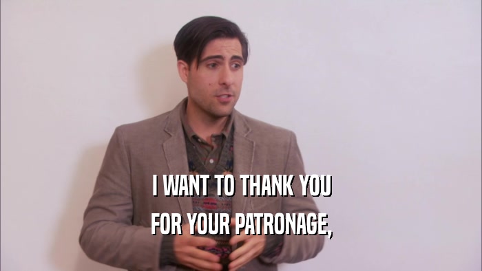 I WANT TO THANK YOU FOR YOUR PATRONAGE, 