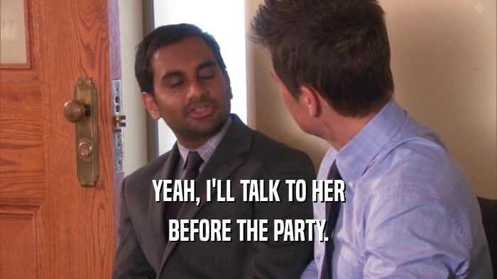 YEAH, I'LL TALK TO HER
 BEFORE THE PARTY.
 