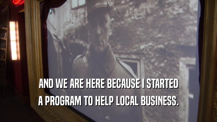 AND WE ARE HERE BECAUSE I STARTED A PROGRAM TO HELP LOCAL BUSINESS. 