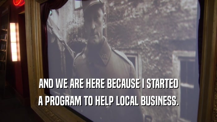 AND WE ARE HERE BECAUSE I STARTED A PROGRAM TO HELP LOCAL BUSINESS. 