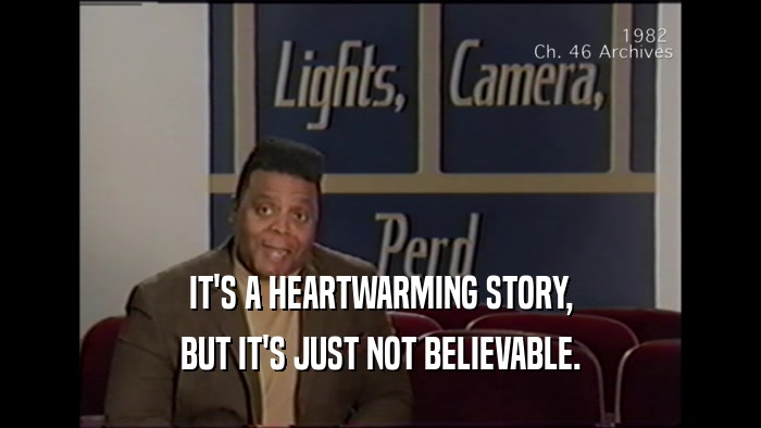 IT'S A HEARTWARMING STORY, BUT IT'S JUST NOT BELIEVABLE. 