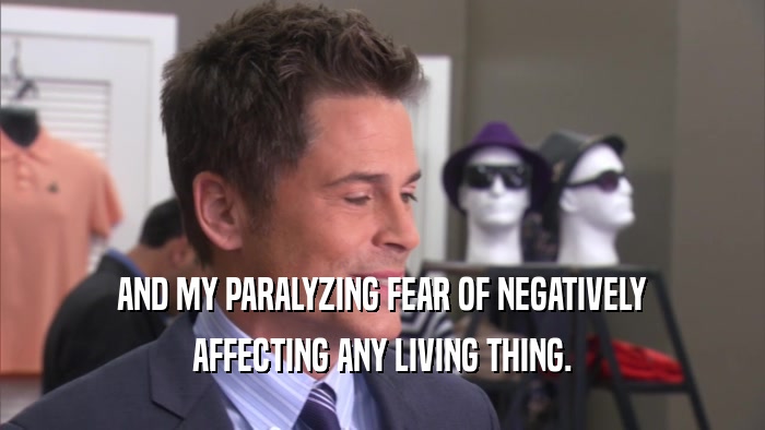 AND MY PARALYZING FEAR OF NEGATIVELY AFFECTING ANY LIVING THING. 