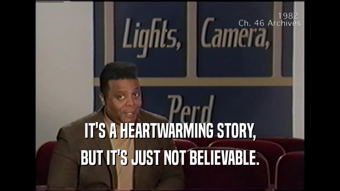 IT'S A HEARTWARMING STORY, BUT IT'S JUST NOT BELIEVABLE. 