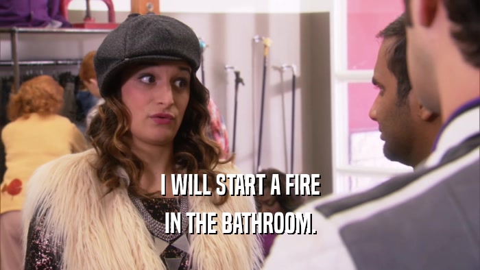 I WILL START A FIRE IN THE BATHROOM. 