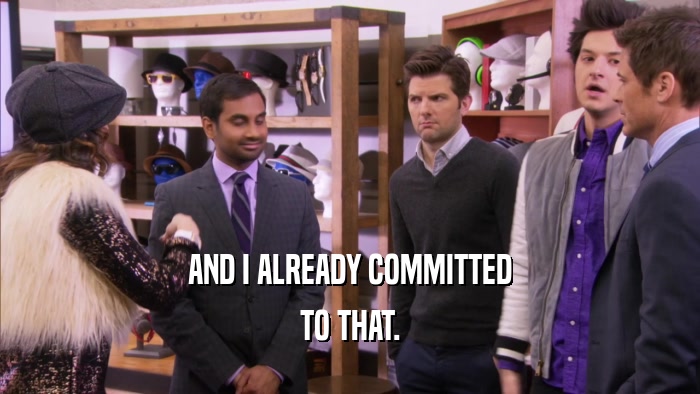 AND I ALREADY COMMITTED TO THAT. 