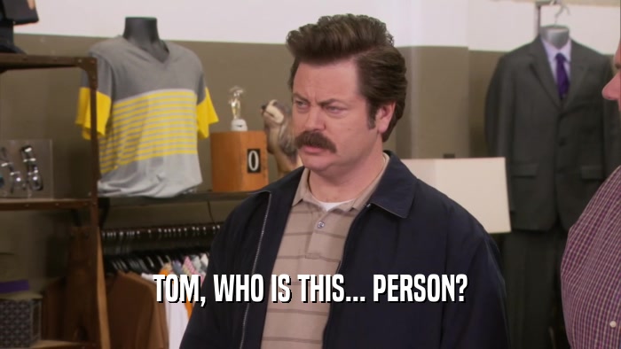 TOM, WHO IS THIS... PERSON?  