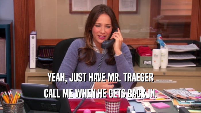YEAH, JUST HAVE MR. TRAEGER CALL ME WHEN HE GETS BACK IN. 