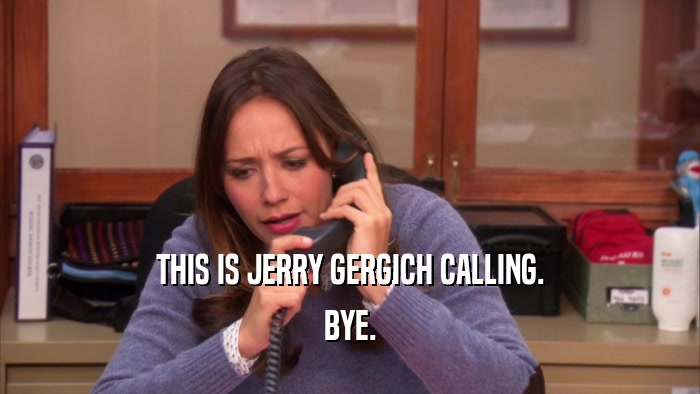 THIS IS JERRY GERGICH CALLING. BYE. 