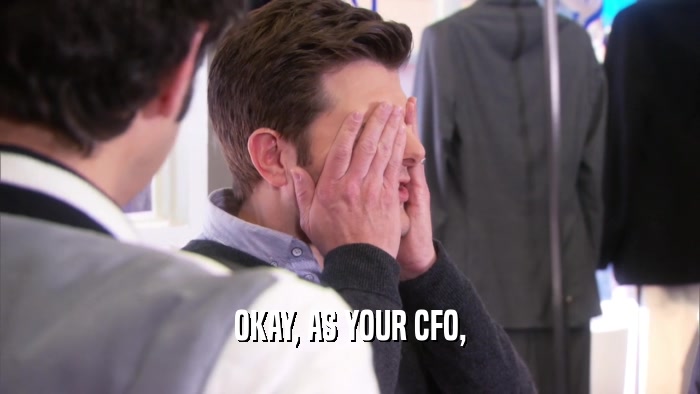 OKAY, AS YOUR CFO,  