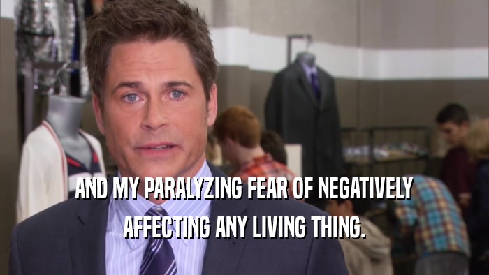 AND MY PARALYZING FEAR OF NEGATIVELY AFFECTING ANY LIVING THING. 