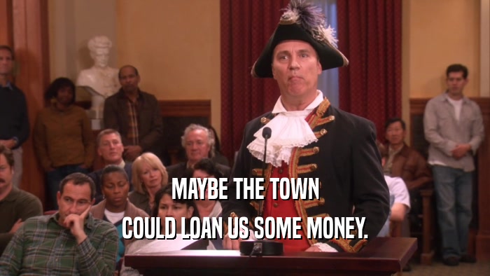 MAYBE THE TOWN
 COULD LOAN US SOME MONEY.
 