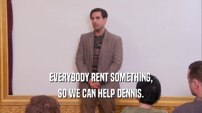 EVERYBODY RENT SOMETHING, SO WE CAN HELP DENNIS. 