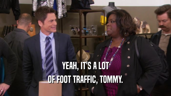 YEAH, IT'S A LOT OF FOOT TRAFFIC, TOMMY. 