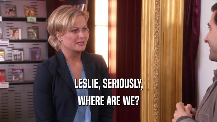 LESLIE, SERIOUSLY, WHERE ARE WE? 