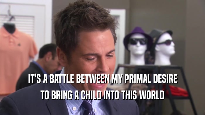 IT'S A BATTLE BETWEEN MY PRIMAL DESIRE TO BRING A CHILD INTO THIS WORLD 