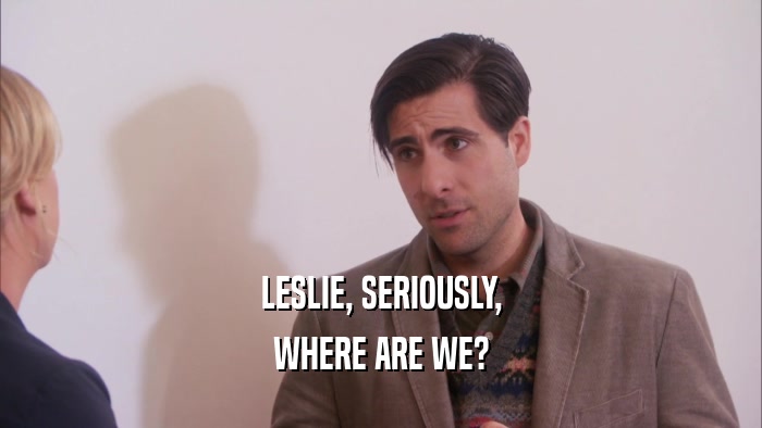 LESLIE, SERIOUSLY, WHERE ARE WE? 