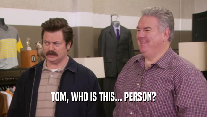 TOM, WHO IS THIS... PERSON?  