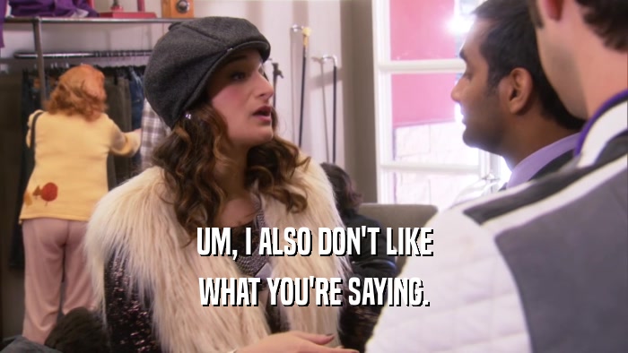 UM, I ALSO DON'T LIKE WHAT YOU'RE SAYING. 