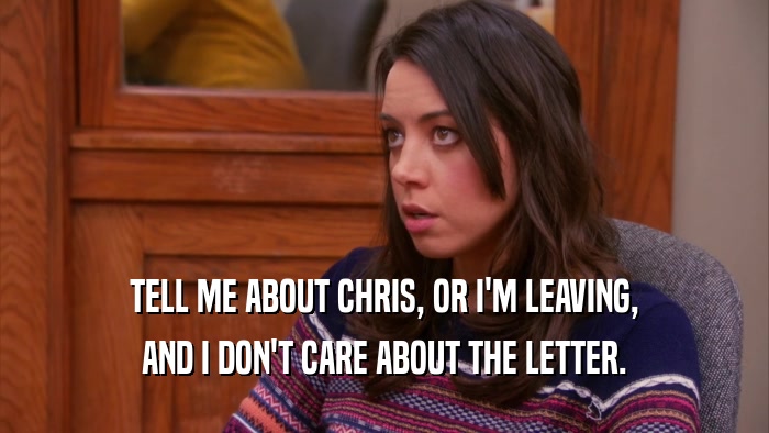 TELL ME ABOUT CHRIS, OR I'M LEAVING,
 AND I DON'T CARE ABOUT THE LETTER.
 
