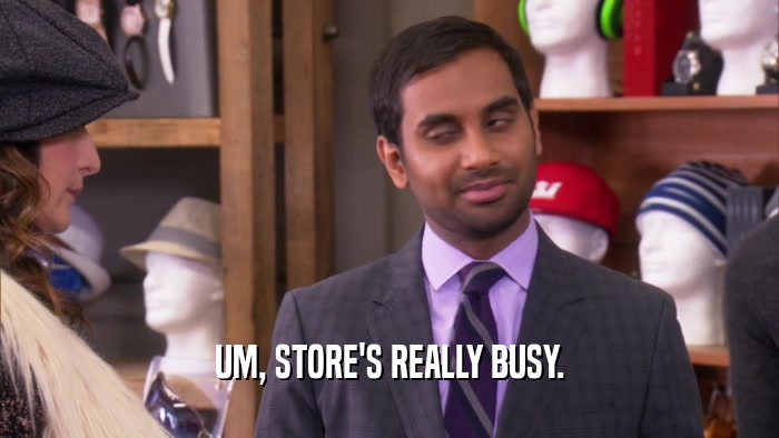 UM, STORE'S REALLY BUSY.  