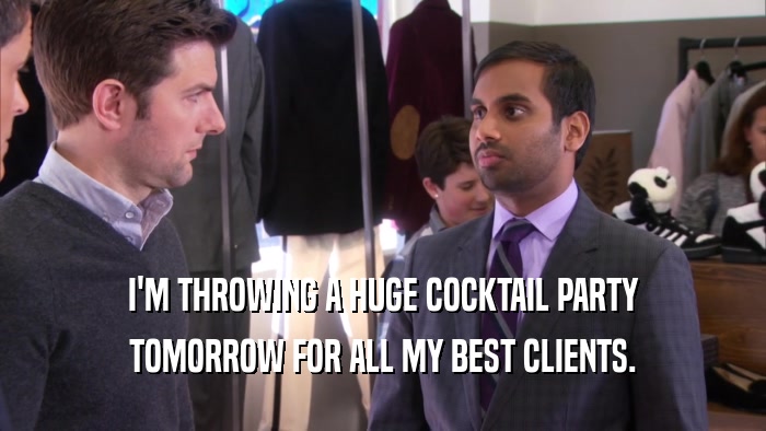 I'M THROWING A HUGE COCKTAIL PARTY TOMORROW FOR ALL MY BEST CLIENTS. 