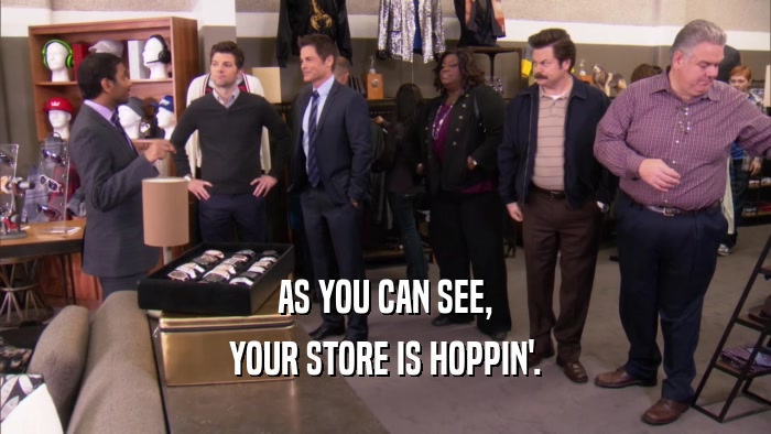 AS YOU CAN SEE, YOUR STORE IS HOPPIN'. 