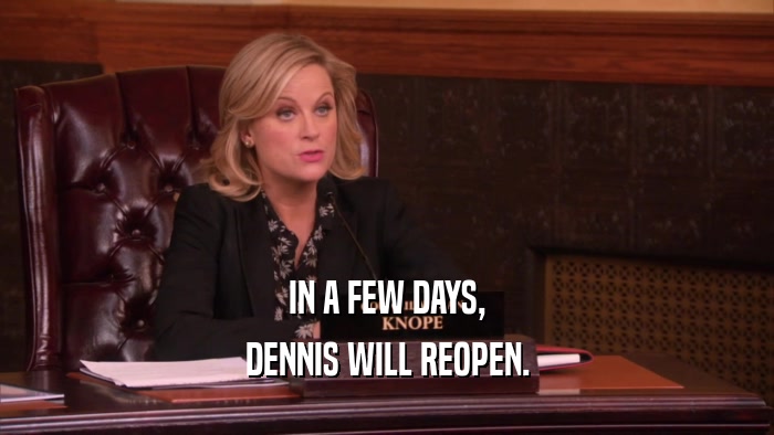 IN A FEW DAYS,
 DENNIS WILL REOPEN.
 