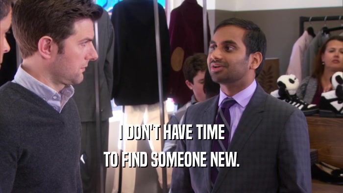 I DON'T HAVE TIME TO FIND SOMEONE NEW. 