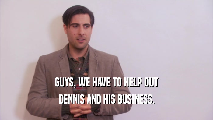 GUYS, WE HAVE TO HELP OUT DENNIS AND HIS BUSINESS. 