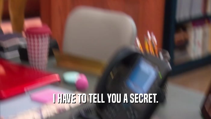 I HAVE TO TELL YOU A SECRET.  