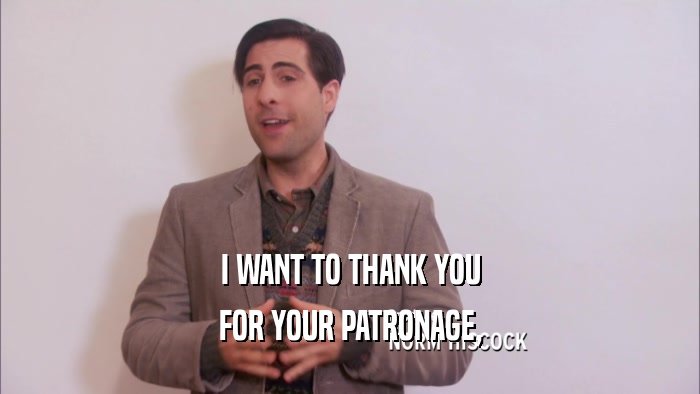 I WANT TO THANK YOU FOR YOUR PATRONAGE, 