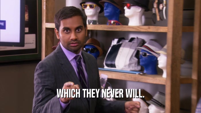 WHICH THEY NEVER WILL.  