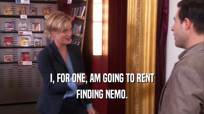 I, FOR ONE, AM GOING TO RENT FINDING NEMO. 