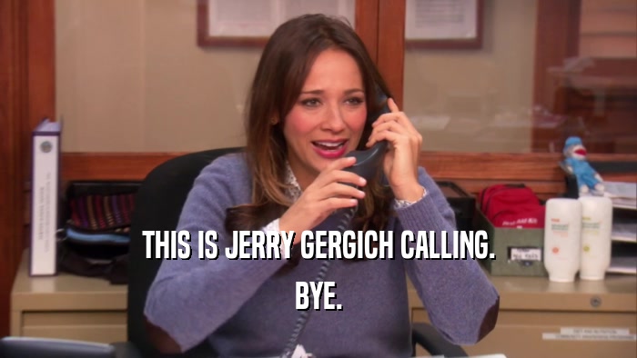 THIS IS JERRY GERGICH CALLING. BYE. 