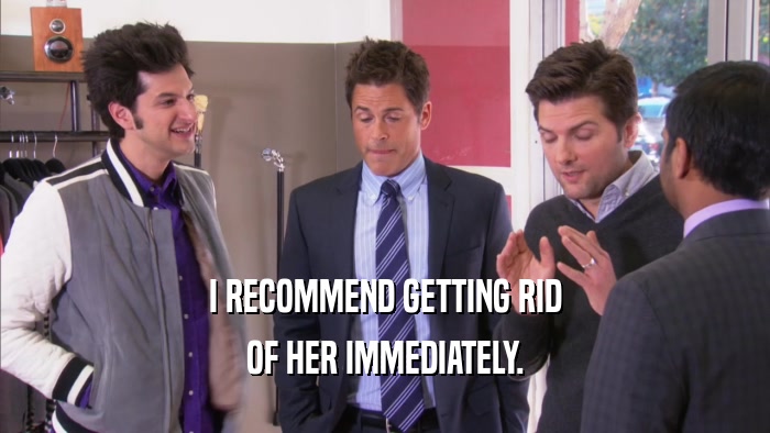 I RECOMMEND GETTING RID OF HER IMMEDIATELY. 