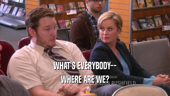 WHAT'S EVERYBODY-- WHERE ARE WE? 