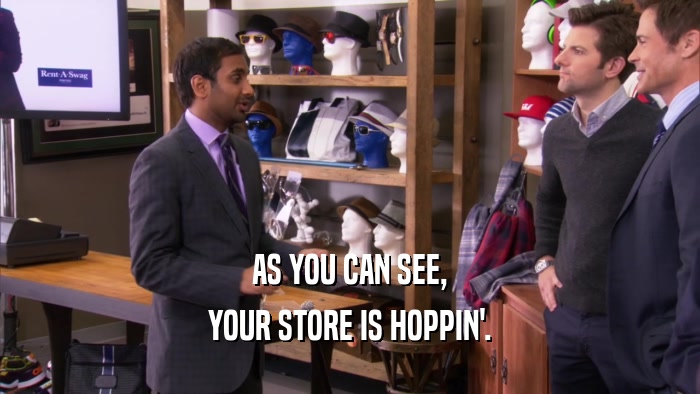 AS YOU CAN SEE, YOUR STORE IS HOPPIN'. 