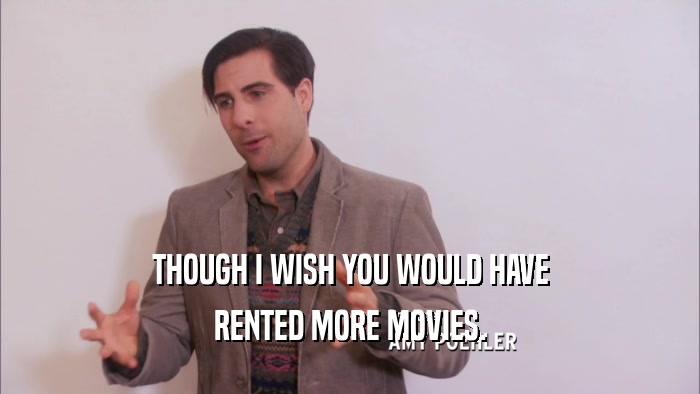 THOUGH I WISH YOU WOULD HAVE RENTED MORE MOVIES. 