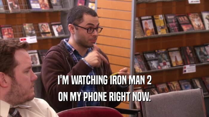 I'M WATCHING IRON MAN 2 ON MY PHONE RIGHT NOW. 