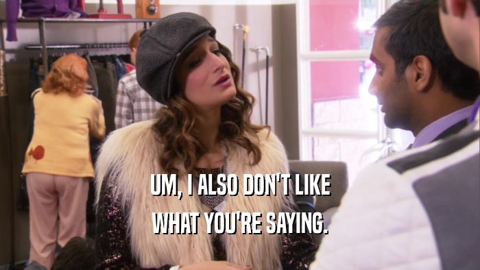UM, I ALSO DON'T LIKE WHAT YOU'RE SAYING. 