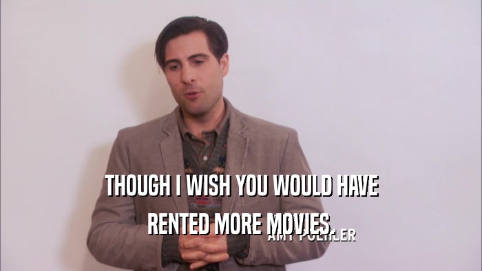 THOUGH I WISH YOU WOULD HAVE RENTED MORE MOVIES. 