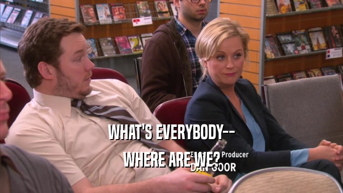 WHAT'S EVERYBODY-- WHERE ARE WE? 