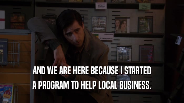 AND WE ARE HERE BECAUSE I STARTED A PROGRAM TO HELP LOCAL BUSINESS. 